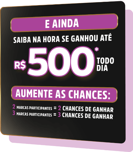 E ainda, saiba na hora se ganhou até R$ 500* todo dia. Aumente as chances: 2 marcas participantes = 2 chances de ganhar, 3 marcas participantes = 3 chances de ganhar.